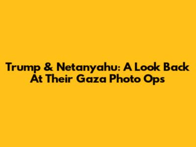 Trump & Netanyahu: A Look Back At Their Gaza Photo Ops