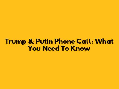 Trump & Putin Phone Call: What You Need To Know