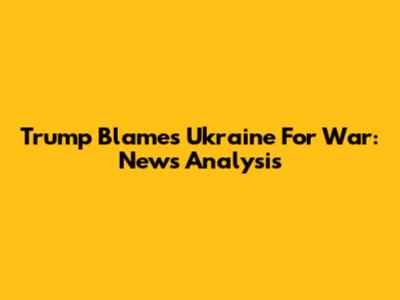 Trump Blames Ukraine For War: News Analysis