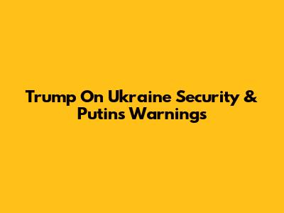 Trump On Ukraine Security & Putin's Warnings