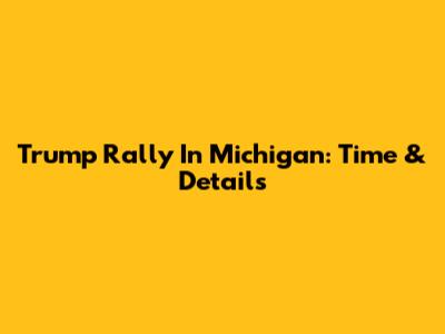 Trump Rally In Michigan: Time & Details