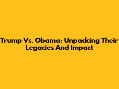 Trump Vs. Obama: Unpacking Their Legacies And Impact