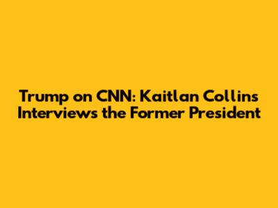 Trump on CNN: Kaitlan Collins Interviews the Former President