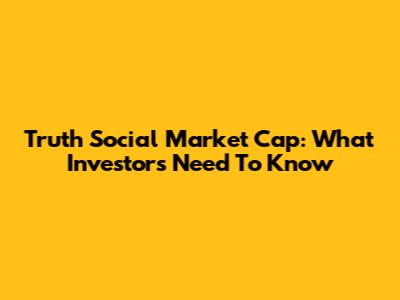 Truth Social Market Cap: What Investors Need To Know
