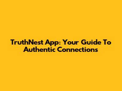 TruthNest App: Your Guide To Authentic Connections
