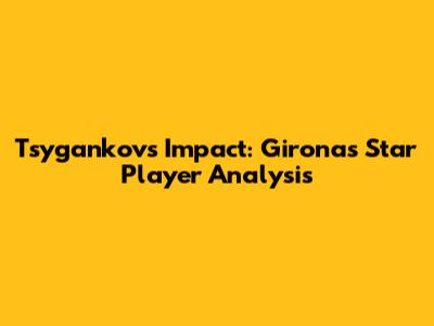 Tsygankov's Impact: Girona's Star Player Analysis