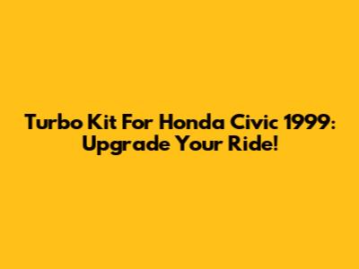Turbo Kit For Honda Civic 1999: Upgrade Your Ride!