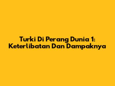 Turki Di Perang Dunia 1: Keterlibatan Dan Dampaknya
