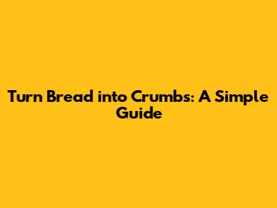 Turn Bread into Crumbs: A Simple Guide