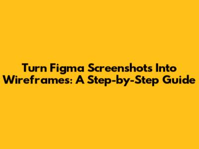Turn Figma Screenshots Into Wireframes: A Step-by-Step Guide