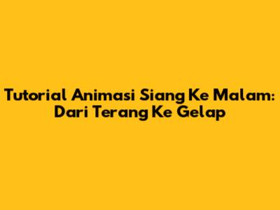 Tutorial Animasi Siang Ke Malam: Dari Terang Ke Gelap