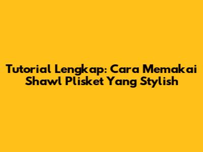 Tutorial Lengkap: Cara Memakai Shawl Plisket Yang Stylish
