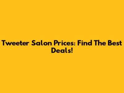 Tweeter Salon Prices: Find The Best Deals!
