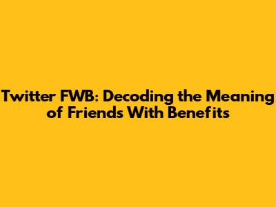 Twitter FWB: Decoding the Meaning of Friends With Benefits