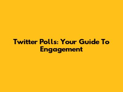 Twitter Polls: Your Guide To Engagement