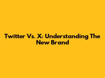 Twitter Vs. X: Understanding The New Brand