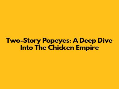 Two-Story Popeyes: A Deep Dive Into The Chicken Empire