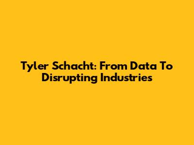 Tyler Schacht: From Data To Disrupting Industries