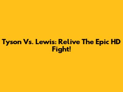Tyson Vs. Lewis: Relive The Epic HD Fight!
