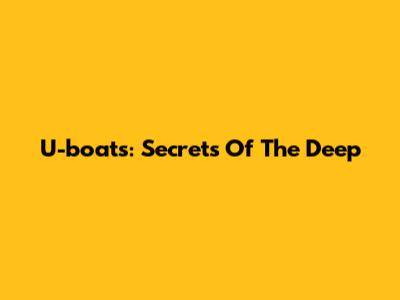 U-boats: Secrets Of The Deep