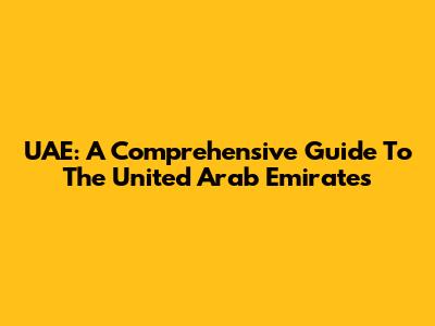 UAE: A Comprehensive Guide To The United Arab Emirates