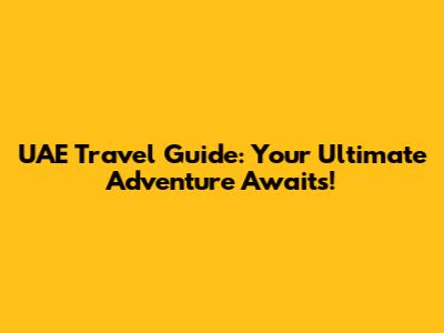 UAE Travel Guide: Your Ultimate Adventure Awaits!