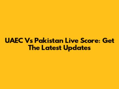 UAEC Vs Pakistan Live Score: Get The Latest Updates