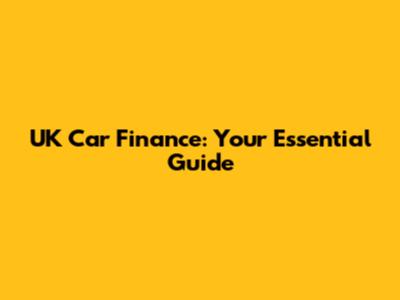 UK Car Finance: Your Essential Guide