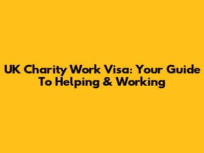 UK Charity Work Visa: Your Guide To Helping & Working