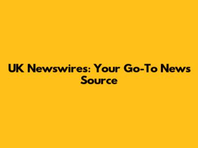 UK Newswires: Your Go-To News Source