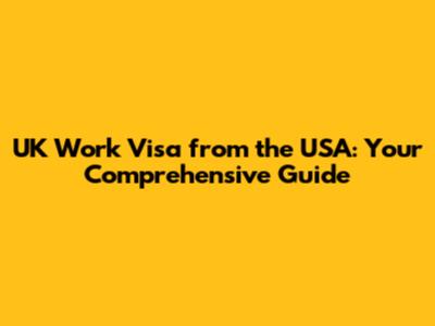 UK Work Visa from the USA: Your Comprehensive Guide