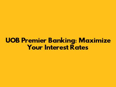 UOB Premier Banking: Maximize Your Interest Rates