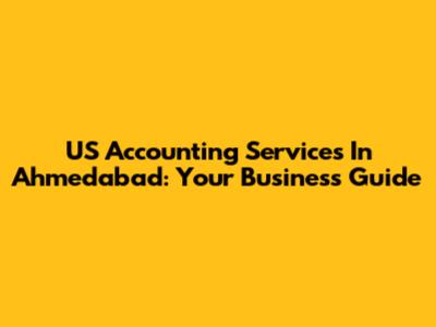 US Accounting Services In Ahmedabad: Your Business Guide