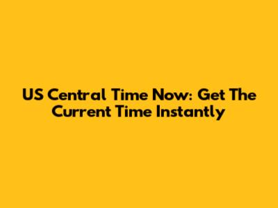 US Central Time Now: Get The Current Time Instantly