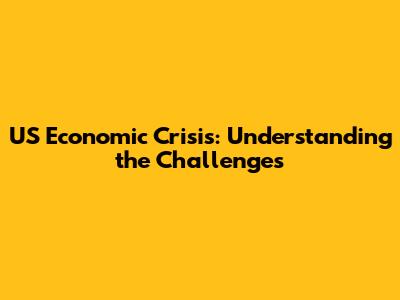 US Economic Crisis: Understanding the Challenges