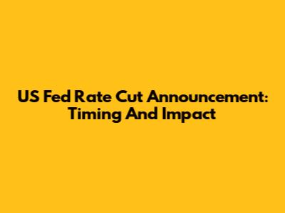 US Fed Rate Cut Announcement: Timing And Impact