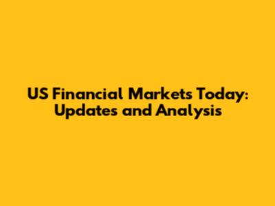 US Financial Markets Today: Updates and Analysis