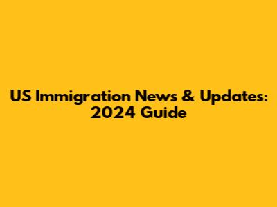 US Immigration News & Updates: 2024 Guide