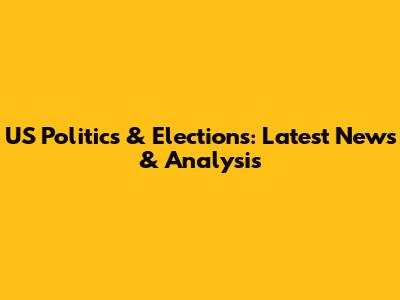 US Politics & Elections: Latest News & Analysis