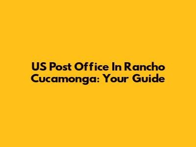 US Post Office In Rancho Cucamonga: Your Guide