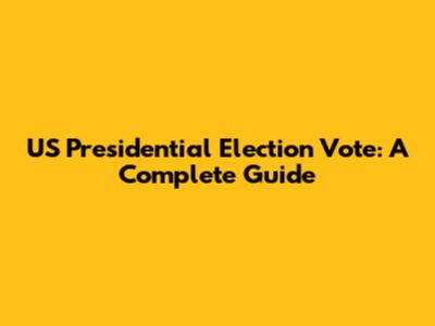 US Presidential Election Vote: A Complete Guide