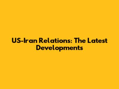 US-Iran Relations: The Latest Developments