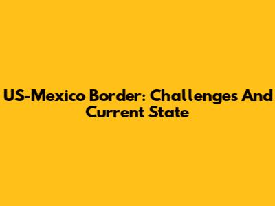 US-Mexico Border: Challenges And Current State