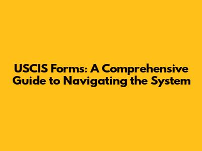 USCIS Forms: A Comprehensive Guide to Navigating the System