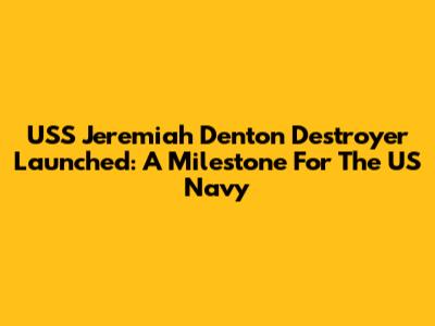 USS Jeremiah Denton Destroyer Launched: A Milestone For The US Navy