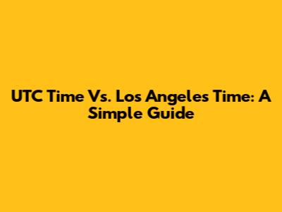 UTC Time Vs. Los Angeles Time: A Simple Guide