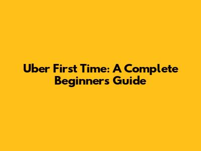 Uber First Time: A Complete Beginner's Guide
