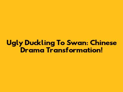 Ugly Duckling To Swan: Chinese Drama Transformation!