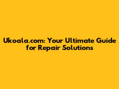 Ukoala.com: Your Ultimate Guide for Repair Solutions