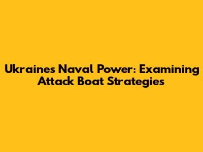 Ukraine's Naval Power: Examining Attack Boat Strategies